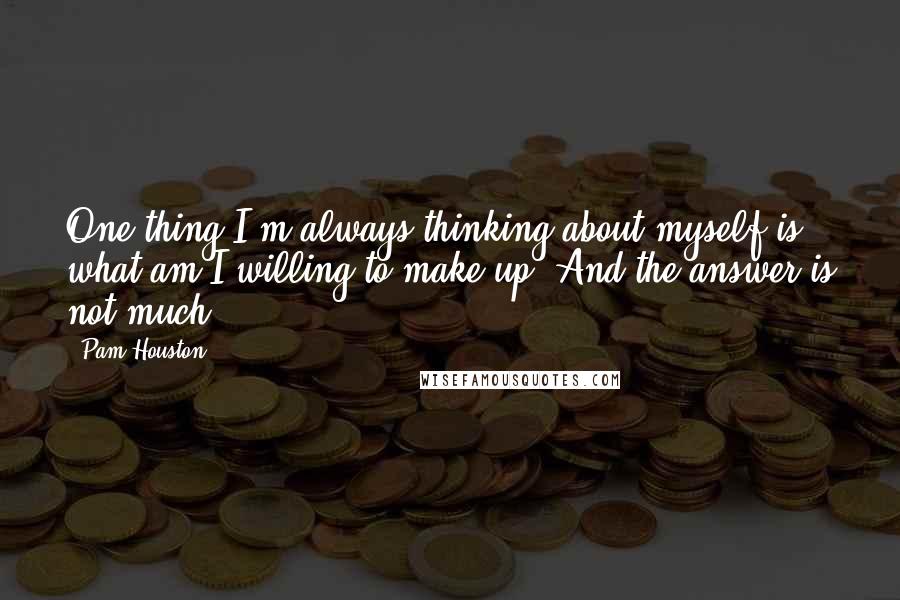 Pam Houston Quotes: One thing I'm always thinking about myself is what am I willing to make up? And the answer is not much.