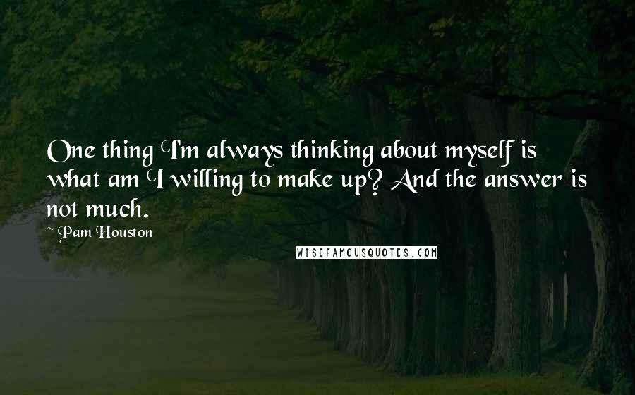 Pam Houston Quotes: One thing I'm always thinking about myself is what am I willing to make up? And the answer is not much.