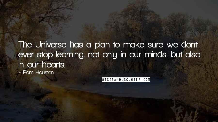 Pam Houston Quotes: The Universe has a plan to make sure we don't ever stop learning, not only in our minds, but also in our hearts.