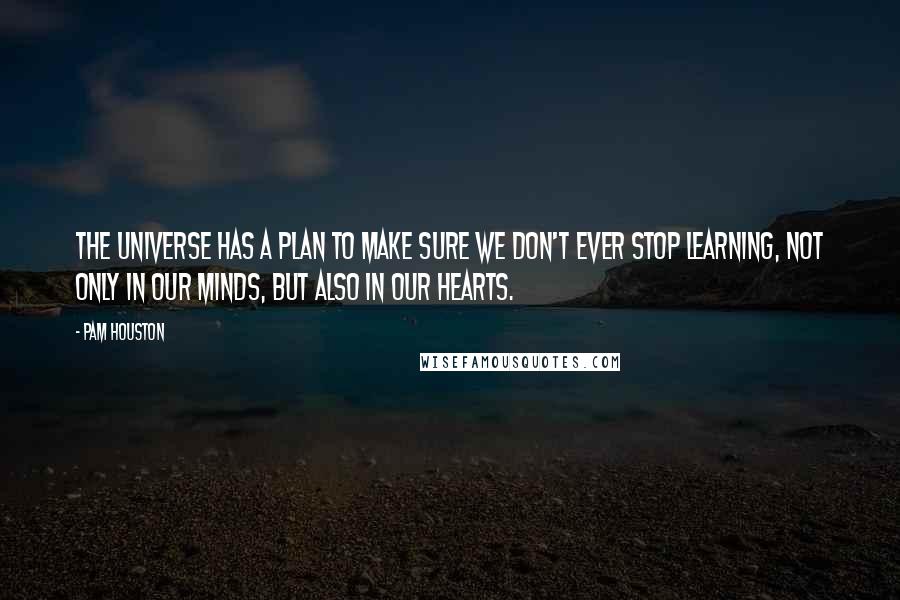 Pam Houston Quotes: The Universe has a plan to make sure we don't ever stop learning, not only in our minds, but also in our hearts.