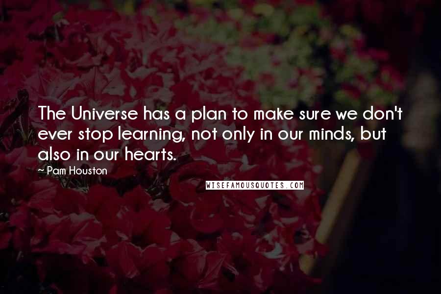 Pam Houston Quotes: The Universe has a plan to make sure we don't ever stop learning, not only in our minds, but also in our hearts.