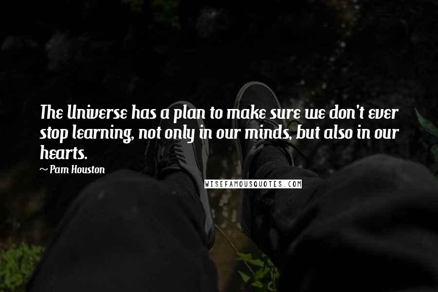 Pam Houston Quotes: The Universe has a plan to make sure we don't ever stop learning, not only in our minds, but also in our hearts.