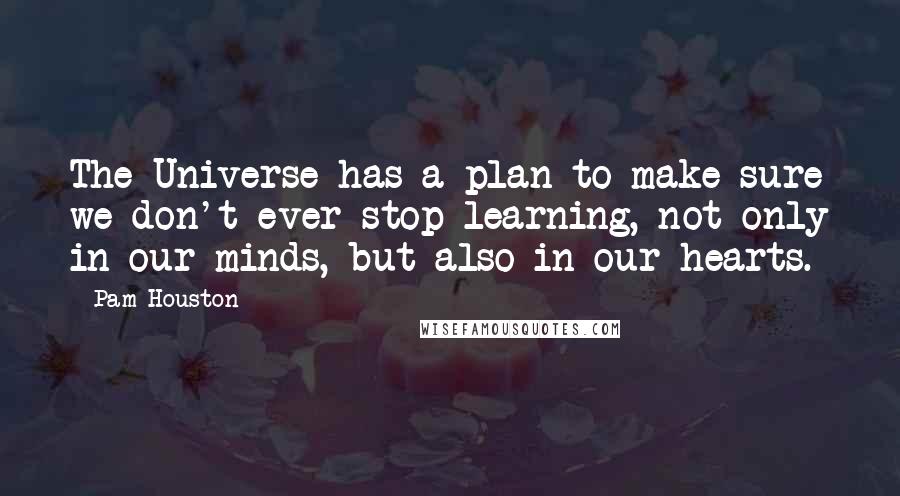 Pam Houston Quotes: The Universe has a plan to make sure we don't ever stop learning, not only in our minds, but also in our hearts.