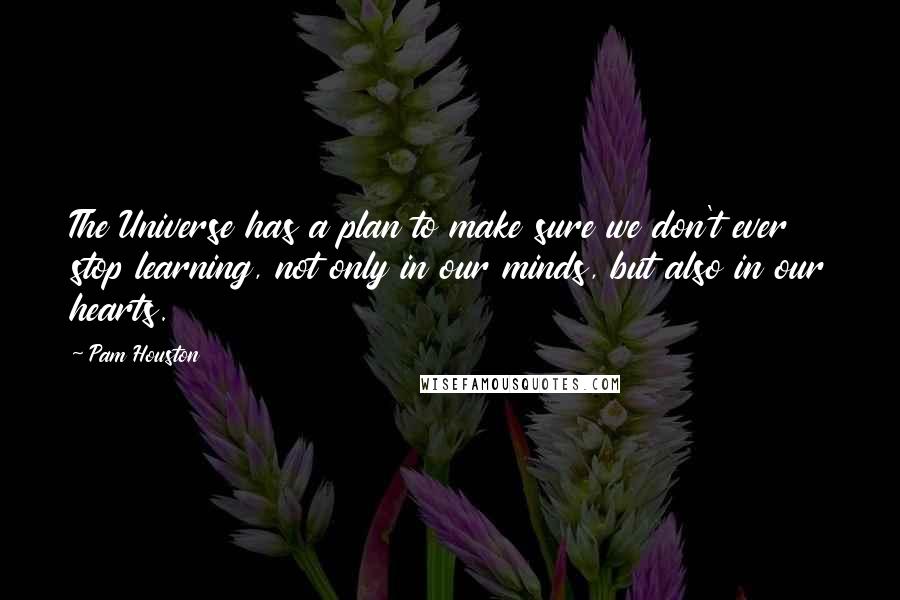 Pam Houston Quotes: The Universe has a plan to make sure we don't ever stop learning, not only in our minds, but also in our hearts.