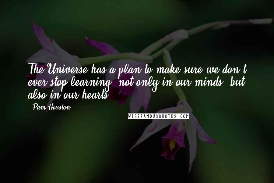 Pam Houston Quotes: The Universe has a plan to make sure we don't ever stop learning, not only in our minds, but also in our hearts.