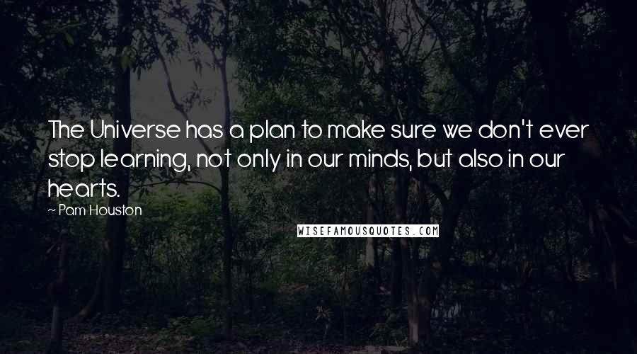 Pam Houston Quotes: The Universe has a plan to make sure we don't ever stop learning, not only in our minds, but also in our hearts.