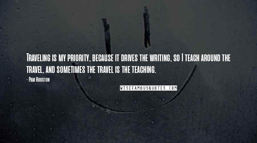 Pam Houston Quotes: Traveling is my priority, because it drives the writing, so I teach around the travel, and sometimes the travel is the teaching.