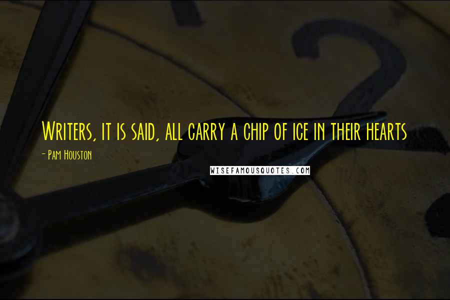 Pam Houston Quotes: Writers, it is said, all carry a chip of ice in their hearts