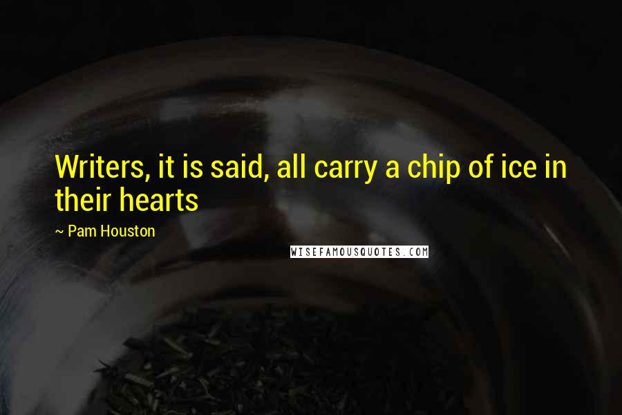 Pam Houston Quotes: Writers, it is said, all carry a chip of ice in their hearts