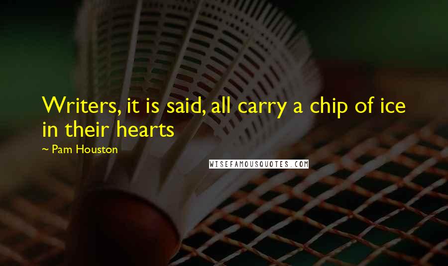 Pam Houston Quotes: Writers, it is said, all carry a chip of ice in their hearts