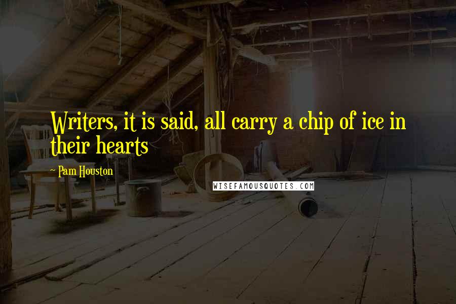 Pam Houston Quotes: Writers, it is said, all carry a chip of ice in their hearts