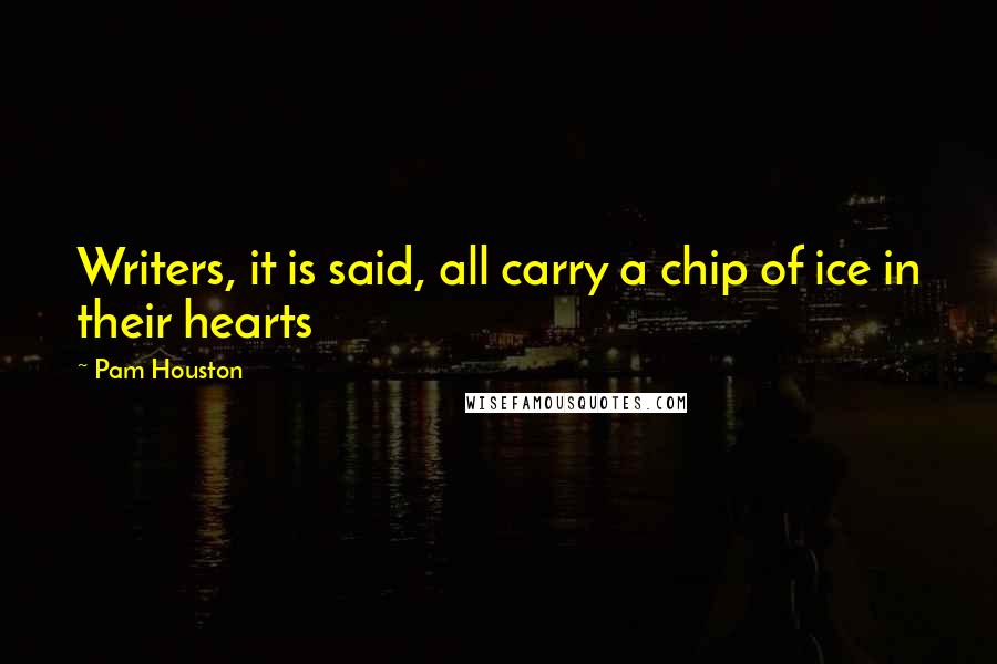 Pam Houston Quotes: Writers, it is said, all carry a chip of ice in their hearts