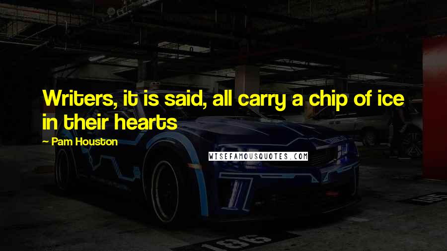 Pam Houston Quotes: Writers, it is said, all carry a chip of ice in their hearts