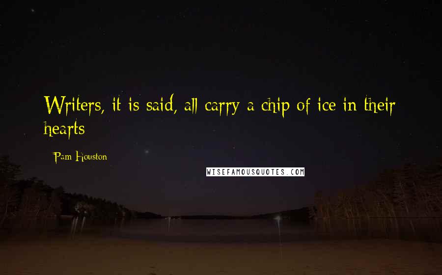 Pam Houston Quotes: Writers, it is said, all carry a chip of ice in their hearts