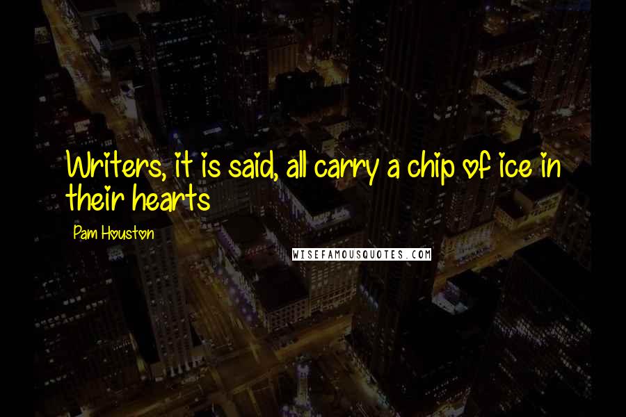 Pam Houston Quotes: Writers, it is said, all carry a chip of ice in their hearts