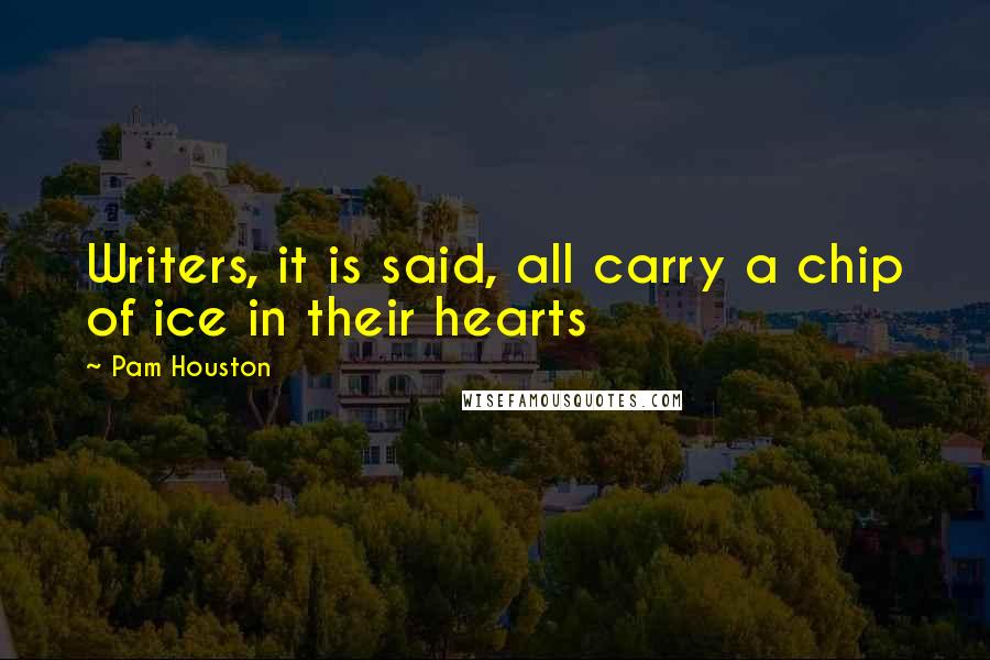 Pam Houston Quotes: Writers, it is said, all carry a chip of ice in their hearts