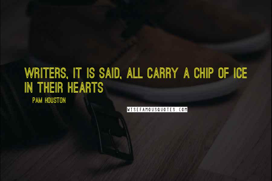 Pam Houston Quotes: Writers, it is said, all carry a chip of ice in their hearts