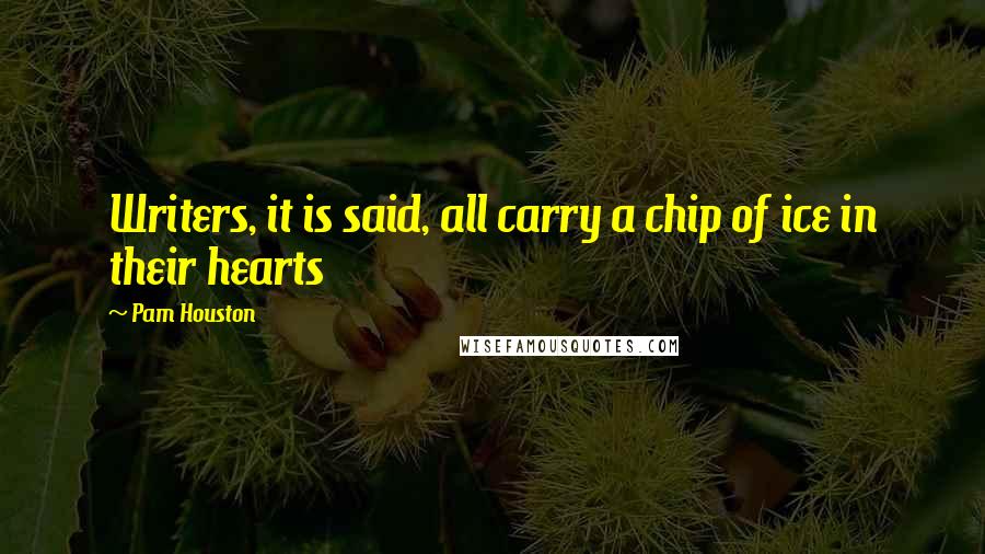 Pam Houston Quotes: Writers, it is said, all carry a chip of ice in their hearts