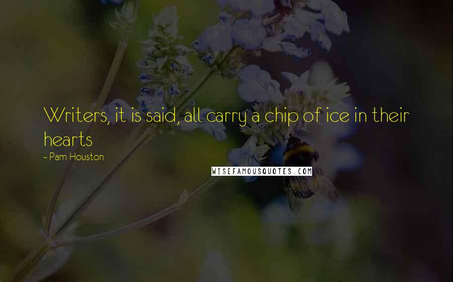 Pam Houston Quotes: Writers, it is said, all carry a chip of ice in their hearts