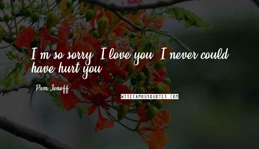 Pam Jenoff Quotes: I'm so sorry. I love you. I never could have hurt you.