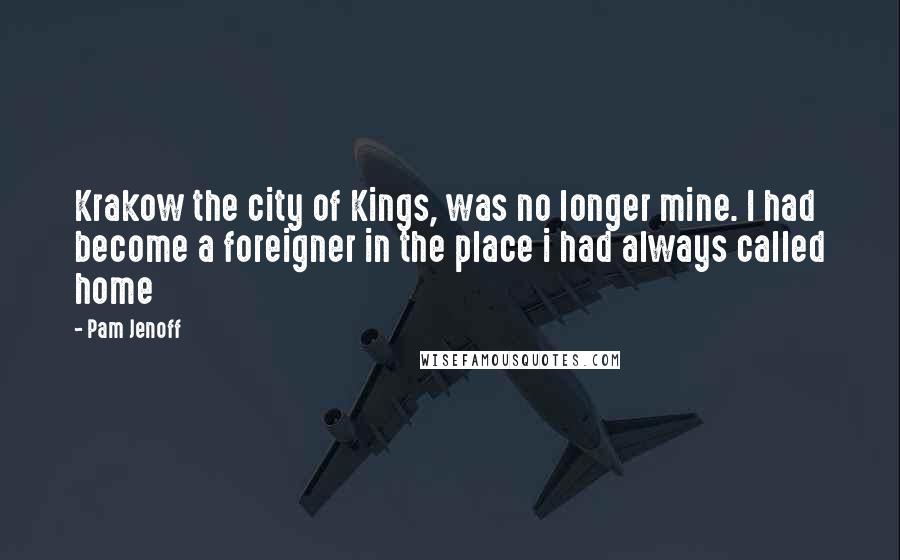 Pam Jenoff Quotes: Krakow the city of Kings, was no longer mine. I had become a foreigner in the place i had always called home