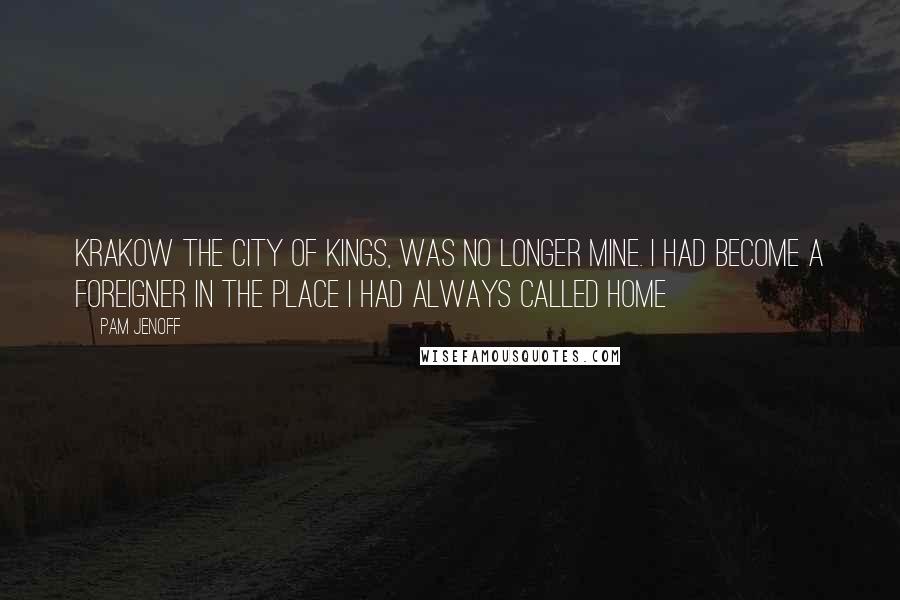 Pam Jenoff Quotes: Krakow the city of Kings, was no longer mine. I had become a foreigner in the place i had always called home