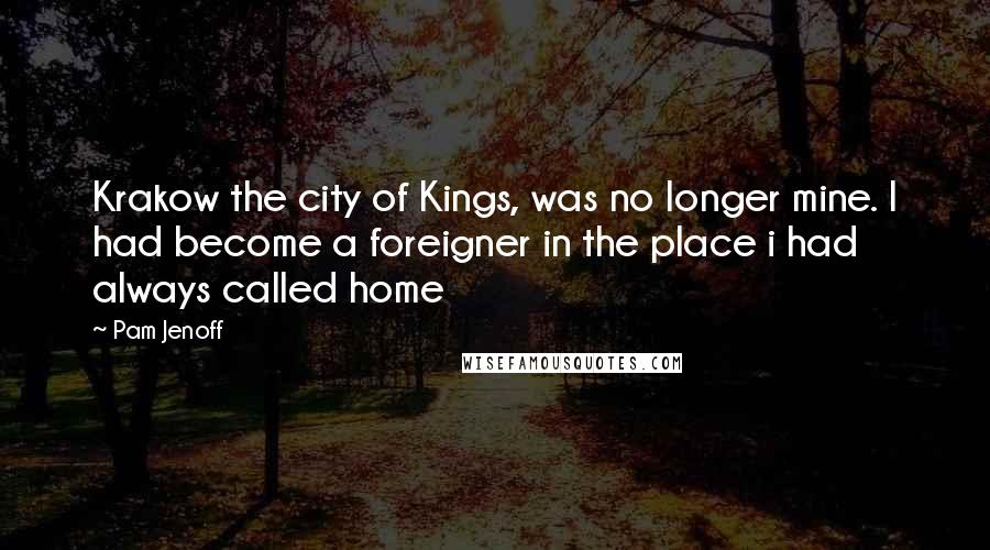 Pam Jenoff Quotes: Krakow the city of Kings, was no longer mine. I had become a foreigner in the place i had always called home