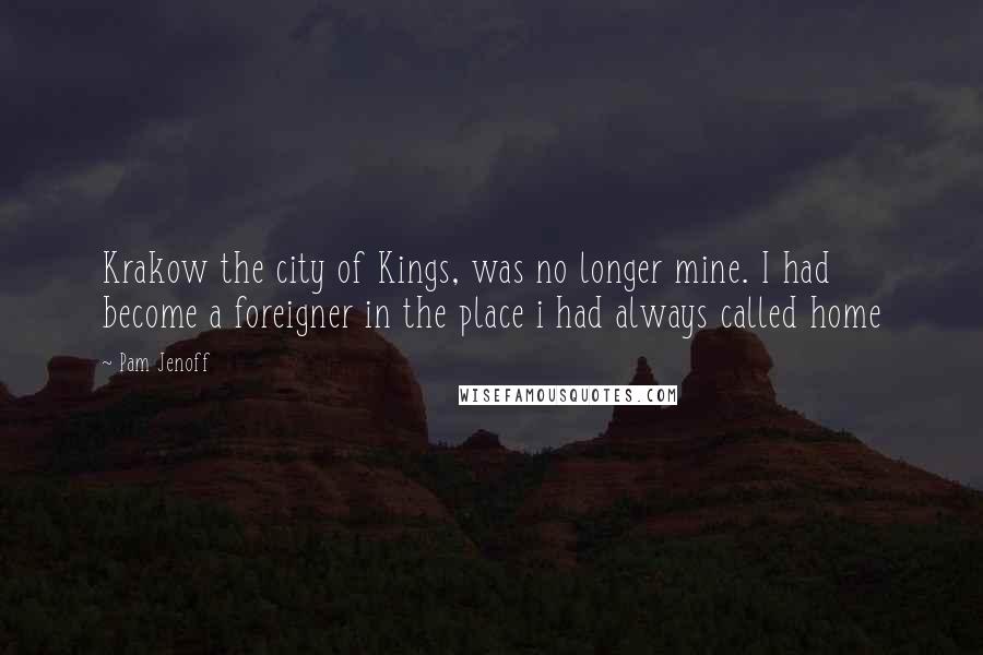 Pam Jenoff Quotes: Krakow the city of Kings, was no longer mine. I had become a foreigner in the place i had always called home