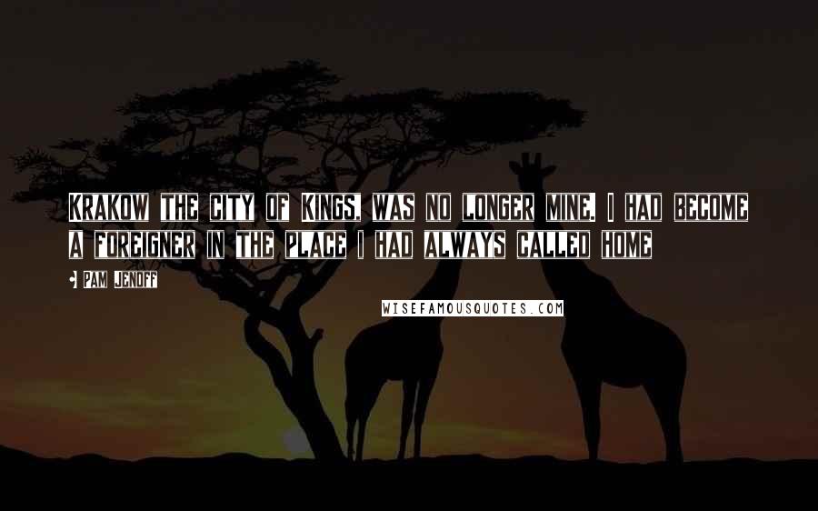 Pam Jenoff Quotes: Krakow the city of Kings, was no longer mine. I had become a foreigner in the place i had always called home