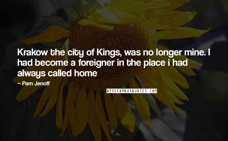 Pam Jenoff Quotes: Krakow the city of Kings, was no longer mine. I had become a foreigner in the place i had always called home