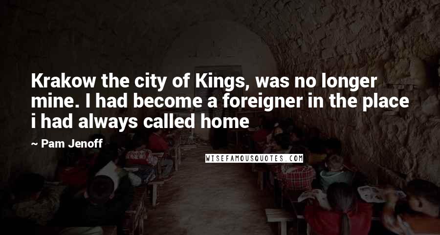 Pam Jenoff Quotes: Krakow the city of Kings, was no longer mine. I had become a foreigner in the place i had always called home