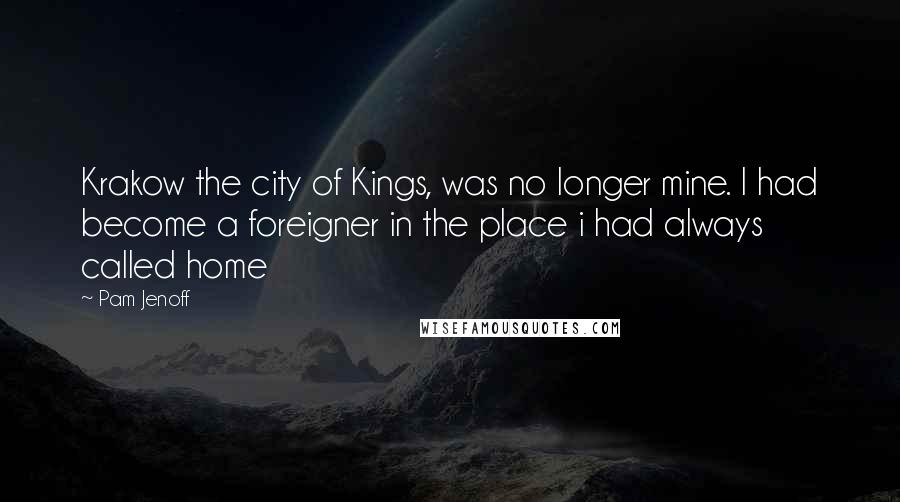 Pam Jenoff Quotes: Krakow the city of Kings, was no longer mine. I had become a foreigner in the place i had always called home