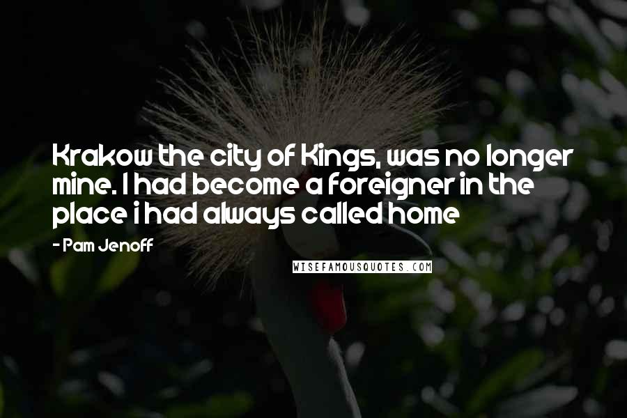 Pam Jenoff Quotes: Krakow the city of Kings, was no longer mine. I had become a foreigner in the place i had always called home