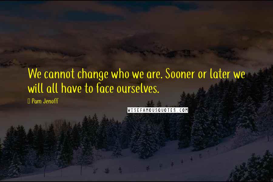 Pam Jenoff Quotes: We cannot change who we are. Sooner or later we will all have to face ourselves.