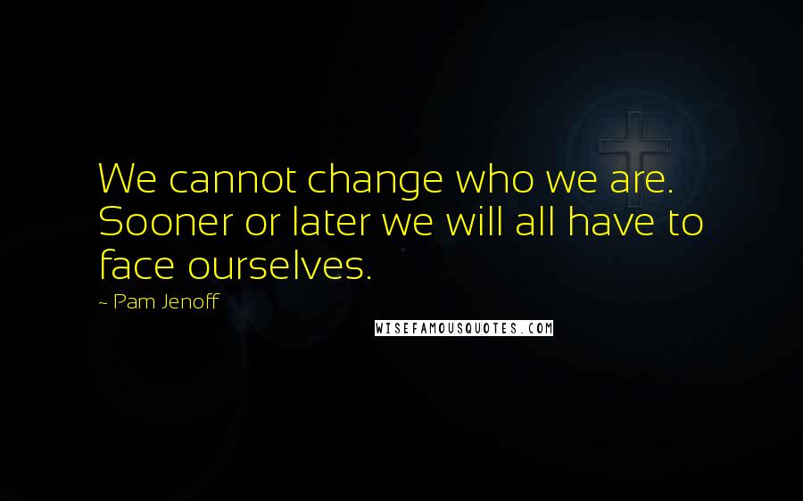 Pam Jenoff Quotes: We cannot change who we are. Sooner or later we will all have to face ourselves.