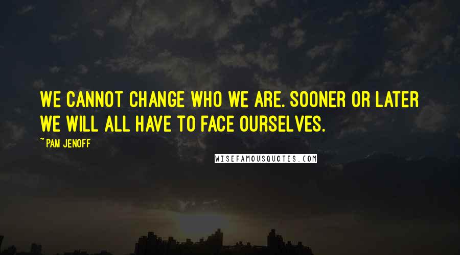 Pam Jenoff Quotes: We cannot change who we are. Sooner or later we will all have to face ourselves.