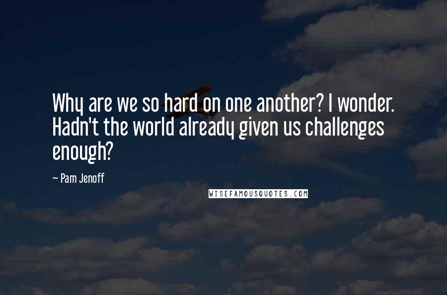 Pam Jenoff Quotes: Why are we so hard on one another? I wonder. Hadn't the world already given us challenges enough?