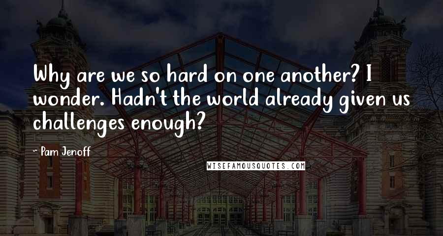 Pam Jenoff Quotes: Why are we so hard on one another? I wonder. Hadn't the world already given us challenges enough?