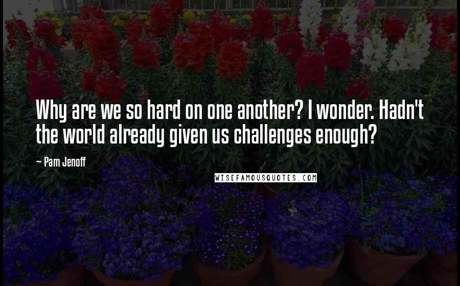 Pam Jenoff Quotes: Why are we so hard on one another? I wonder. Hadn't the world already given us challenges enough?