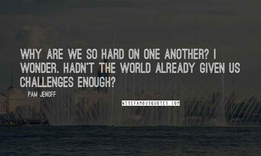 Pam Jenoff Quotes: Why are we so hard on one another? I wonder. Hadn't the world already given us challenges enough?