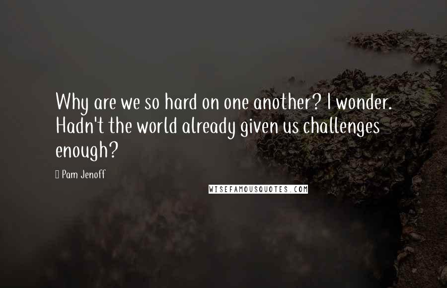 Pam Jenoff Quotes: Why are we so hard on one another? I wonder. Hadn't the world already given us challenges enough?