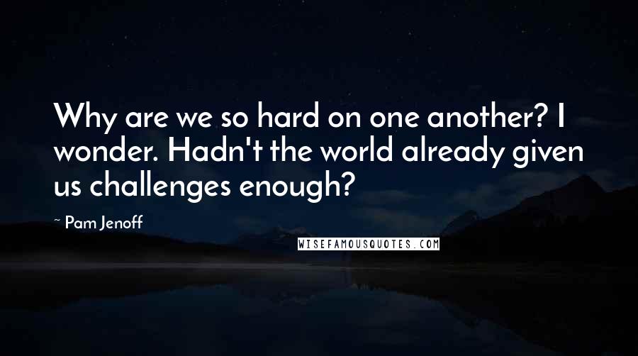 Pam Jenoff Quotes: Why are we so hard on one another? I wonder. Hadn't the world already given us challenges enough?