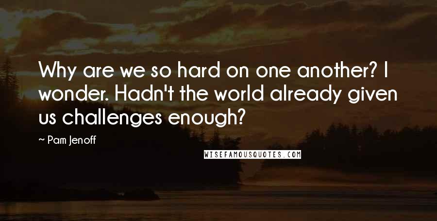 Pam Jenoff Quotes: Why are we so hard on one another? I wonder. Hadn't the world already given us challenges enough?