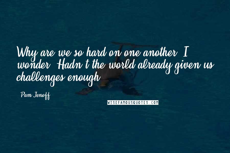 Pam Jenoff Quotes: Why are we so hard on one another? I wonder. Hadn't the world already given us challenges enough?