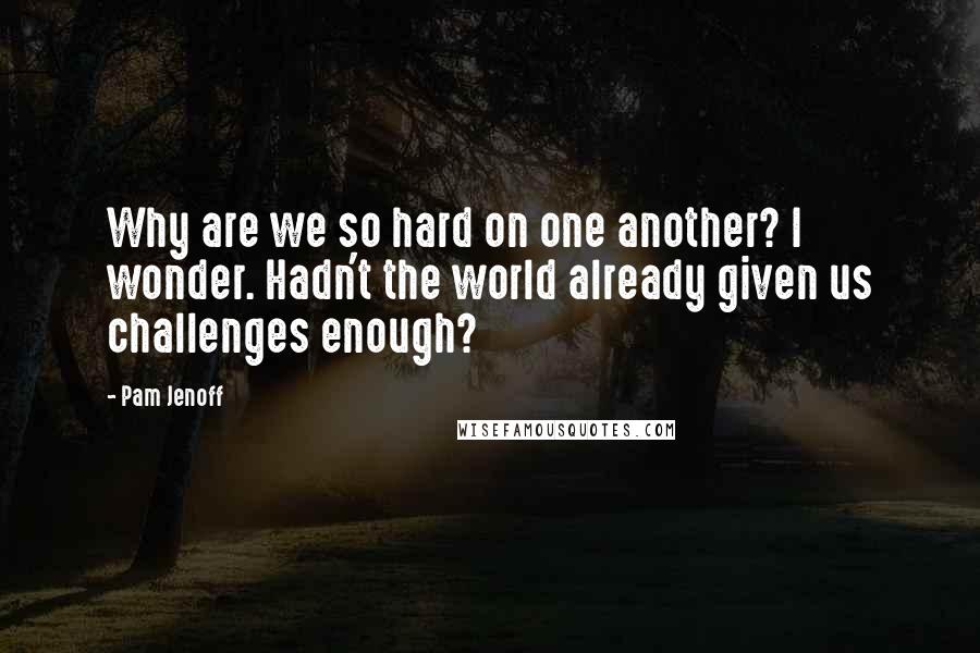 Pam Jenoff Quotes: Why are we so hard on one another? I wonder. Hadn't the world already given us challenges enough?