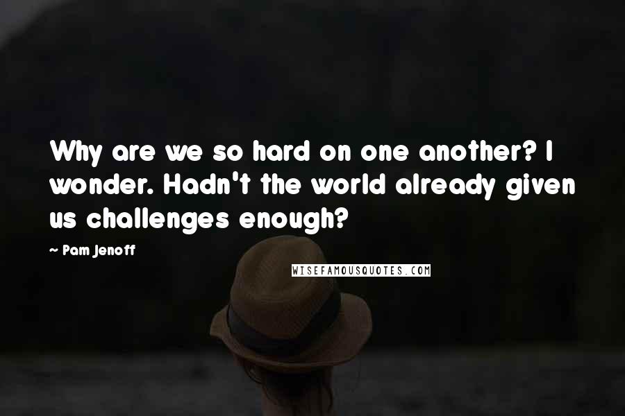 Pam Jenoff Quotes: Why are we so hard on one another? I wonder. Hadn't the world already given us challenges enough?