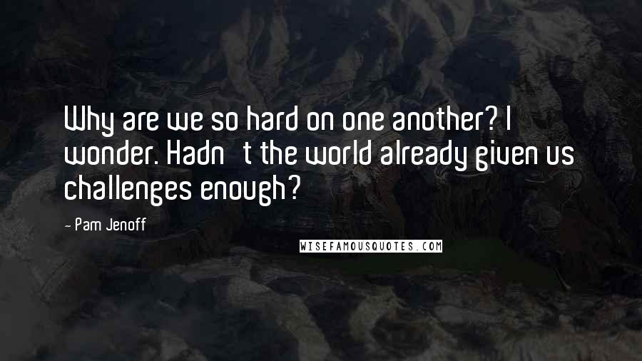 Pam Jenoff Quotes: Why are we so hard on one another? I wonder. Hadn't the world already given us challenges enough?