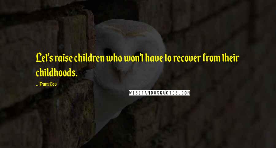 Pam Leo Quotes: Let's raise children who won't have to recover from their childhoods.