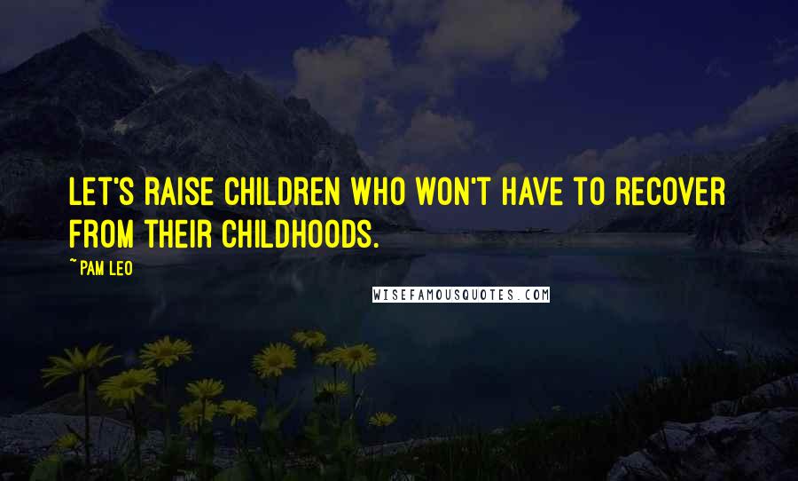 Pam Leo Quotes: Let's raise children who won't have to recover from their childhoods.