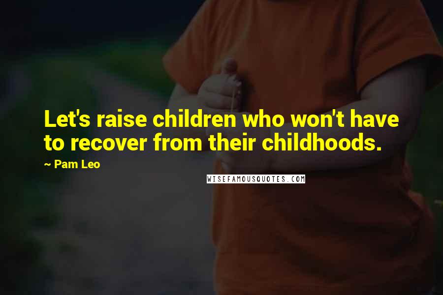 Pam Leo Quotes: Let's raise children who won't have to recover from their childhoods.